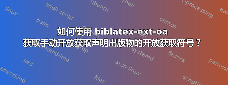 如何使用 biblatex-ext-oa 获取手动开放获取声明出版物的开放获取符号？