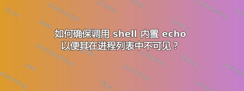 如何确保调用 shell 内置 echo 以便其在进程列表中不可见？