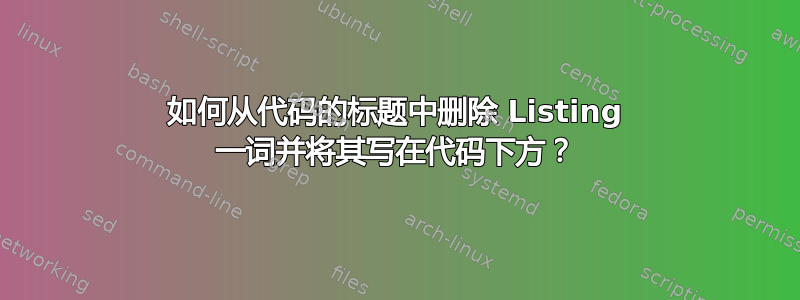 如何从代码的标题中删除 Listing 一词并将其写在代码下方？