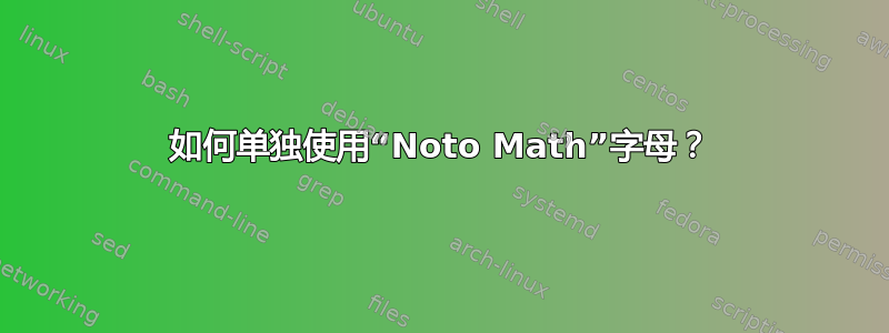 如何单独使用“Noto Math”字母？