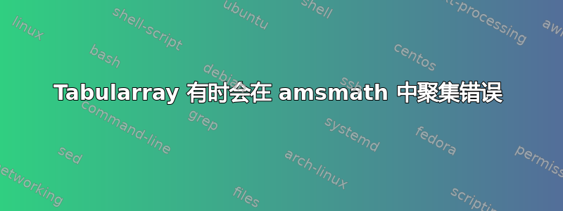 Tabularray 有时会在 amsmath 中聚集错误