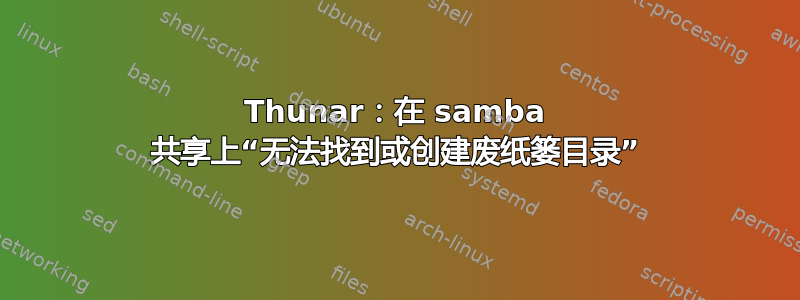 Thunar：在 samba 共享上“无法找到或创建废纸篓目录”