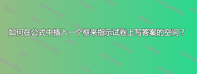 如何在公式中插入一个框来指示试卷上写答案的空间？