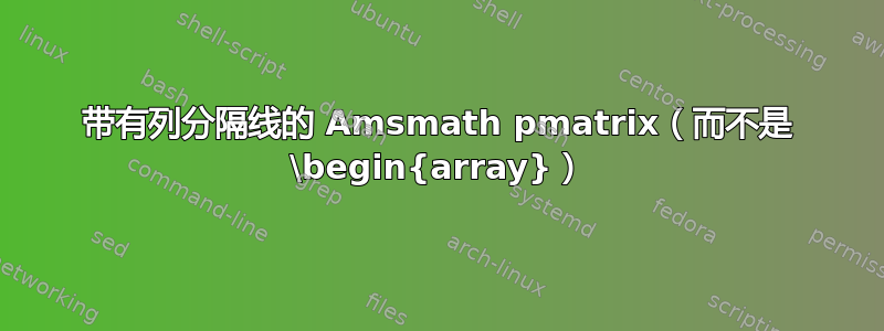 带有列分隔线的 Amsmath pmatrix（而不是 \begin{array}）