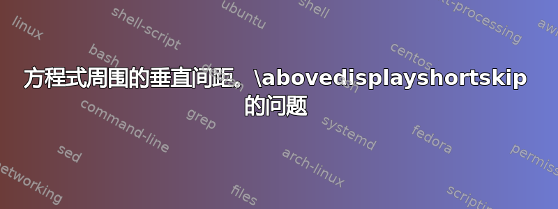 方程式周围的垂直间距。\abovedisplayshortskip 的问题