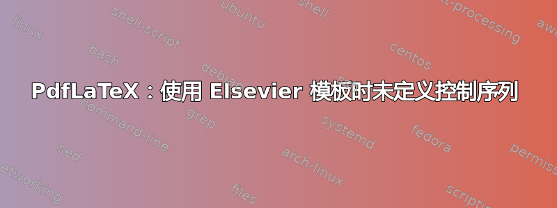 PdfLaTeX：使用 Elsevier 模板时未定义控制序列