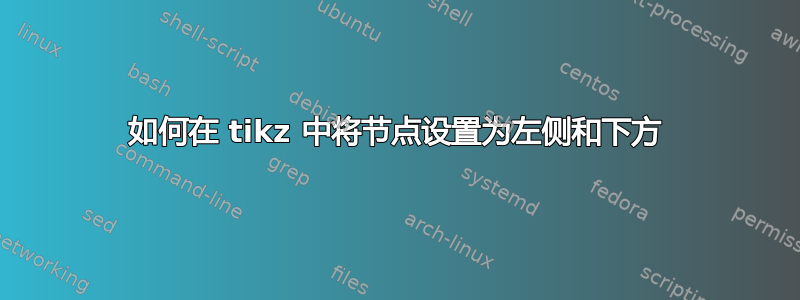 如何在 tikz 中将节点设置为左侧和下方