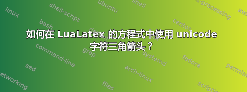 如何在 LuaLatex 的方程式中使用 unicode 字符三角箭头？