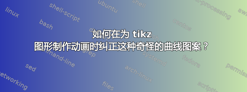 如何在为 tikz 图形制作动画时纠正这种奇怪的曲线图案？