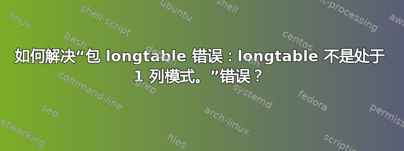 如何解决“包 longtable 错误：longtable 不是处于 1 列模式。”错误？