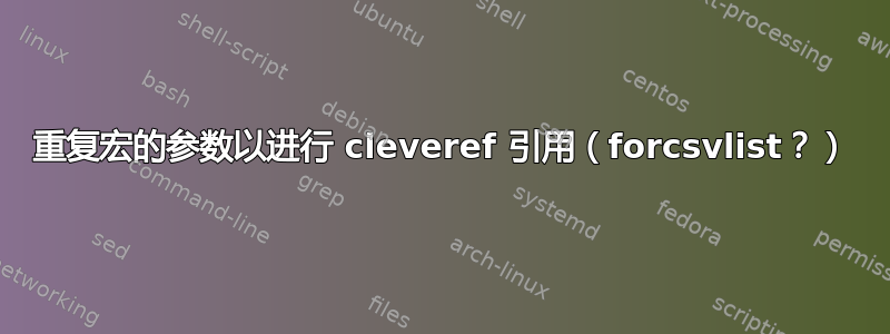 重复宏的参数以进行 cleveref 引用（forcsvlist？）