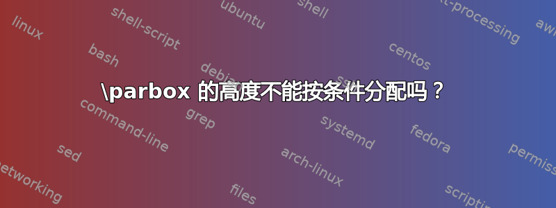 \parbox 的高度不能按条件分配吗？