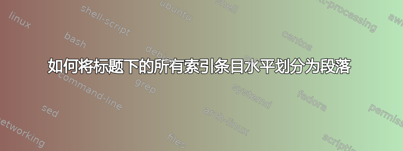 如何将标题下的所有索引条目水平划分为段落