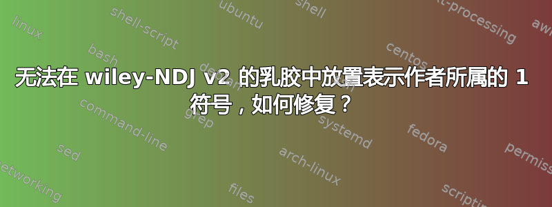 无法在 wiley-NDJ v2 的乳胶中放置表示作者所属的 1 符号，如何修复？