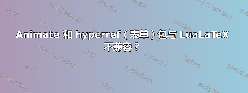 Animate 和 hyperref（表单）包与 LuaLaTeX 不兼容？