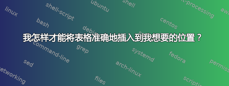 我怎样才能将表格准确地插入到我想要的位置？