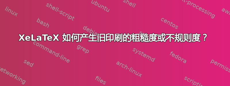 XeLaTeX 如何产生旧印刷的粗糙度或不规则度？