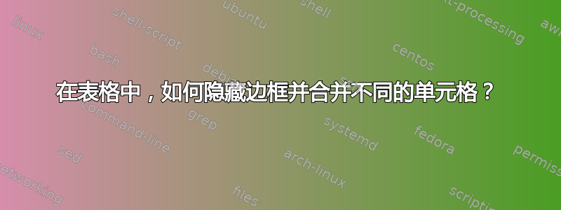 在表格中，如何隐藏边框并合并不同的单元格？