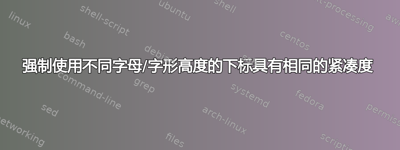 强制使用不同字母/字形高度的下标具有相同的紧凑度