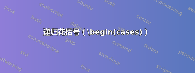 递归花括号（\begin(cases)）