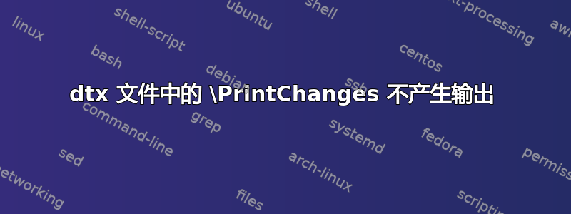 dtx 文件中的 \PrintChanges 不产生输出