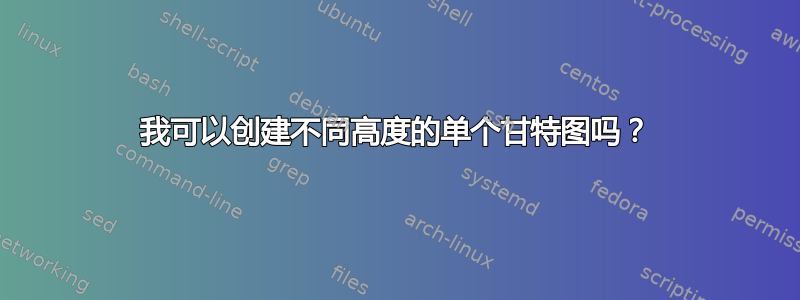 我可以创建不同高度的单个甘特图吗？