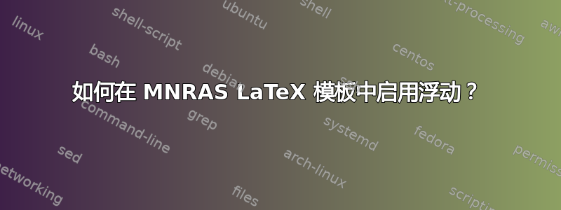 如何在 MNRAS LaTeX 模板中启用浮动？