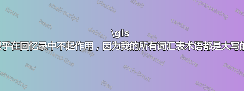 \gls 似乎在回忆录中不起作用，因为我的所有词汇表术语都是大写的