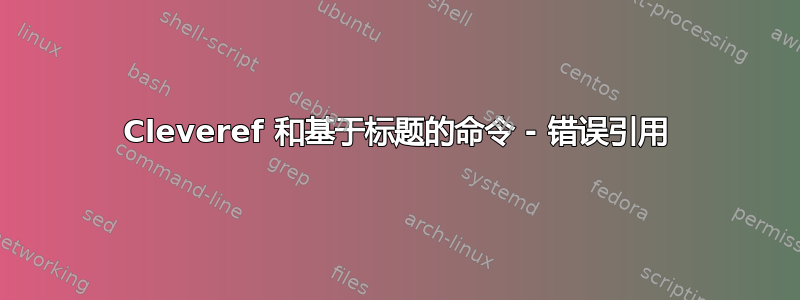 Cleveref 和基于标题的命令 - 错误引用