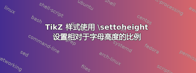 TikZ 样式使用 \settoheight 设置相对于字母高度的比例