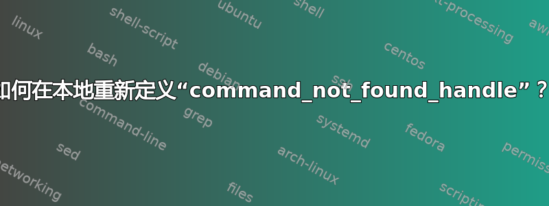 如何在本地重新定义“command_not_found_handle”？