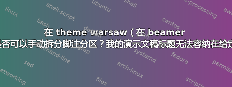 在 theme warsaw（在 beamer 中）中，是否可以手动拆分脚注分区？我的演示文稿标题无法容纳在给定的空间中