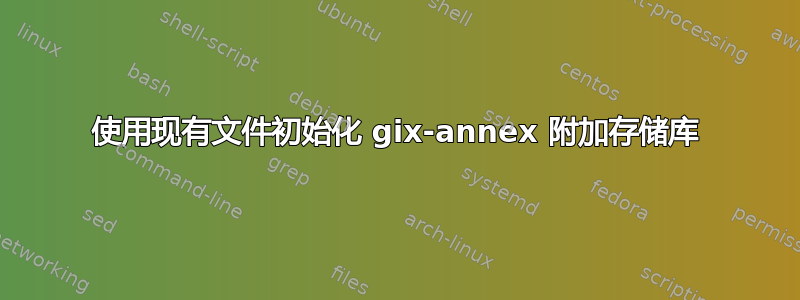 使用现有文件初始化 gix-annex 附加存储库