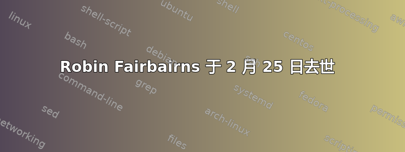 Robin Fairbairns 于 2 月 25 日去世 