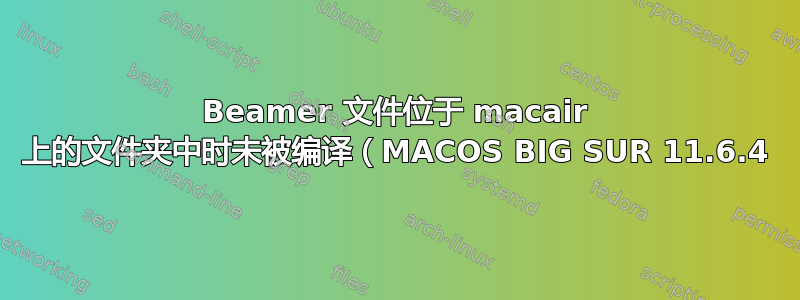 Beamer 文件位于 macair 上的文件夹中时未被编译（MACOS BIG SUR 11.6.4