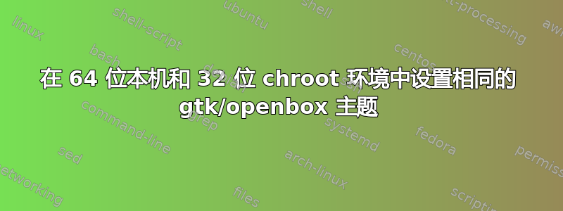 在 64 位本机和 32 位 chroot 环境中设置相同的 gtk/openbox 主题