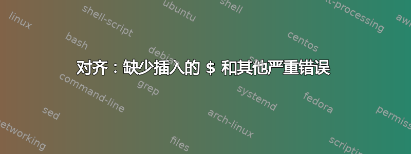 对齐：缺少插入的 $ 和其他严重错误