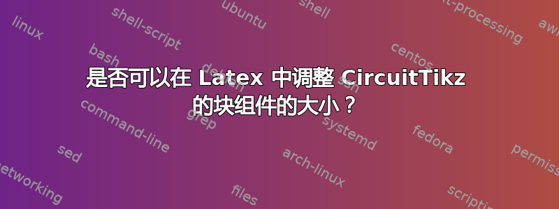 是否可以在 Latex 中调整 CircuitTikz 的块组件的大小？