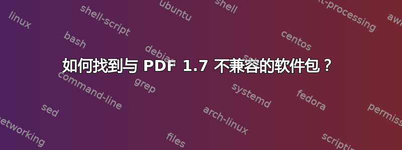 如何找到与 PDF 1.7 不兼容的软件包？