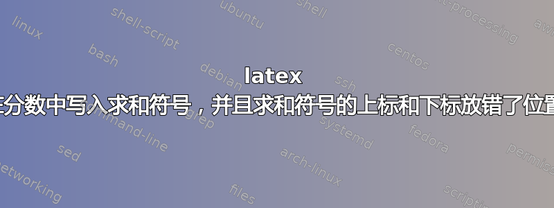 latex 在分数中写入求和符号，并且求和符号的上标和下标放错了位置