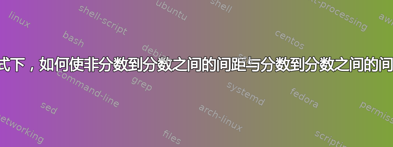 在数学模式下，如何使非分数到分数之间的间距与分数到分数之间的间距相同？