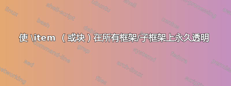 使 \item （或块）在所有框架/子框架上永久透明