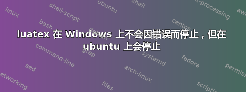 luatex 在 Windows 上不会因错误而停止，但在 ubuntu 上会停止