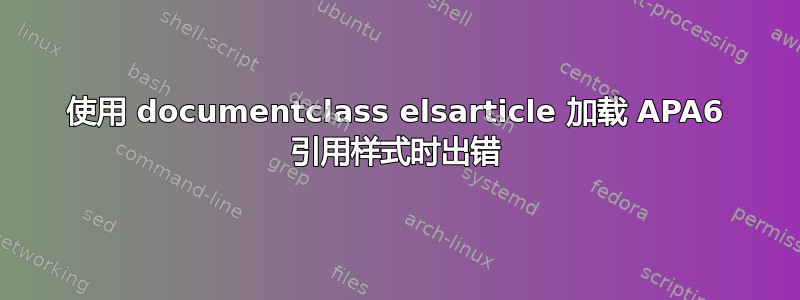 使用 documentclass elsarticle 加载 APA6 引用样式时出错