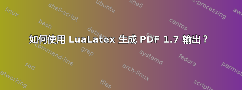 如何使用 LuaLatex 生成 PDF 1.7 输出？