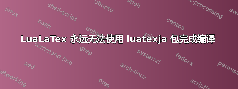 LuaLaTex 永远无法使用 luatexja 包完成编译