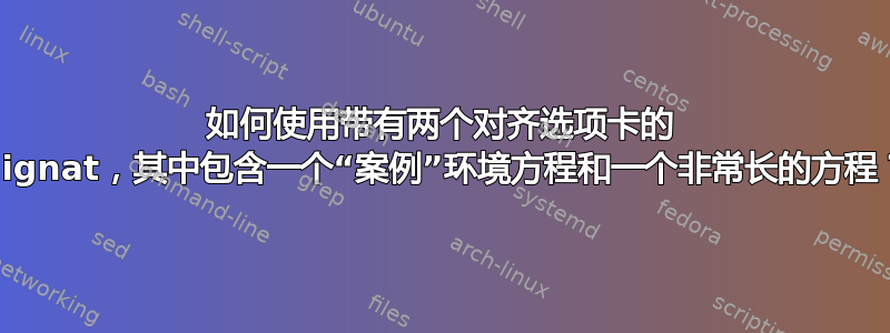 如何使用带有两个对齐选项卡的 alignat，其中包含一个“案例”环境方程和一个非常长的方程？