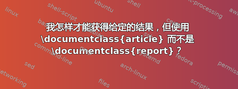 我怎样才能获得给定的结果，但使用 \documentclass{article} 而不是 \documentclass{report}？