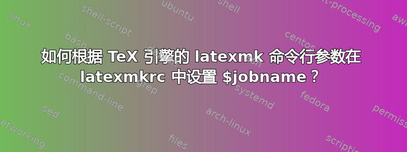 如何根据 TeX 引擎的 latexmk 命令行参数在 latexmkrc 中设置 $jobname？