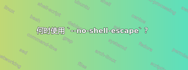 何时使用 `--no-shell-escape`？